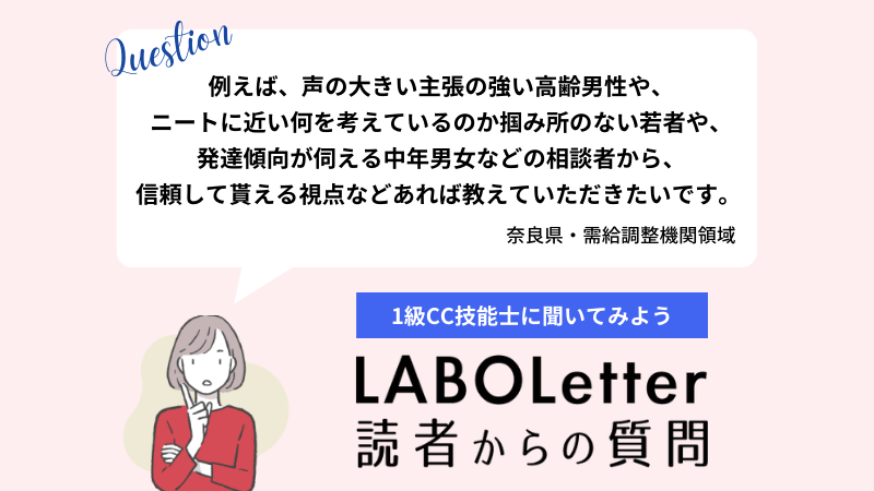 例えば、声の大きい主張の強い高齢男性や、 ニートに近い何を考えているのか掴み所のない若者や、 発達傾向が伺える中年男女などの相談者から、 信頼して貰える視点などあれば教えてください。